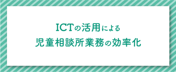 ICTの活用による児童相談所業務の効率化